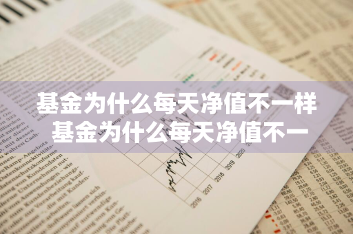 基金为什么每天净值不一样 基金为什么每天净值不一样呢