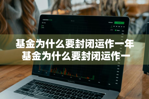 基金为什么要封闭运作一年 基金为什么要封闭运作一年呢