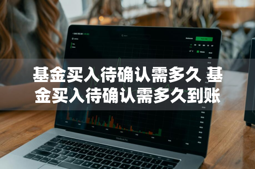 基金买入待确认需多久 基金买入待确认需多久到账