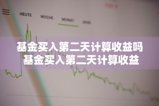 基金买入第二天计算收益吗 基金买入第二天计算收益吗