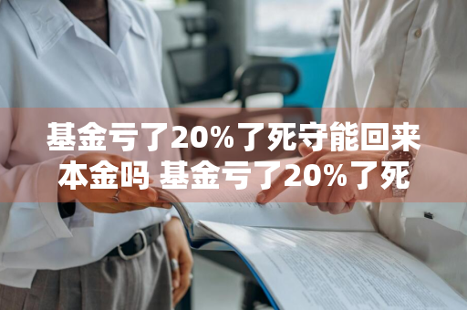 基金亏了20%了死守能回来本金吗 基金亏了20%了死守能回来本金吗2022年