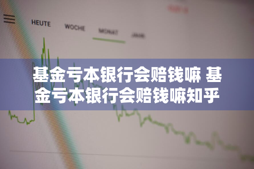 基金亏本银行会赔钱嘛 基金亏本银行会赔钱嘛知乎