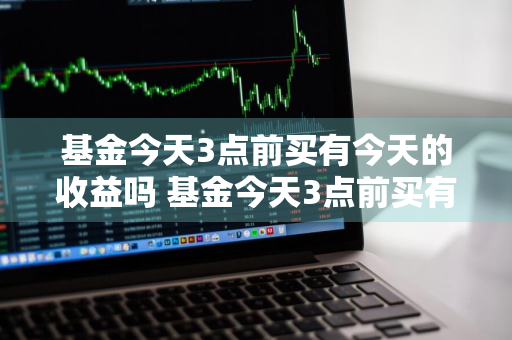 基金今天3点前买有今天的收益吗 基金今天3点前买有今天的收益吗?