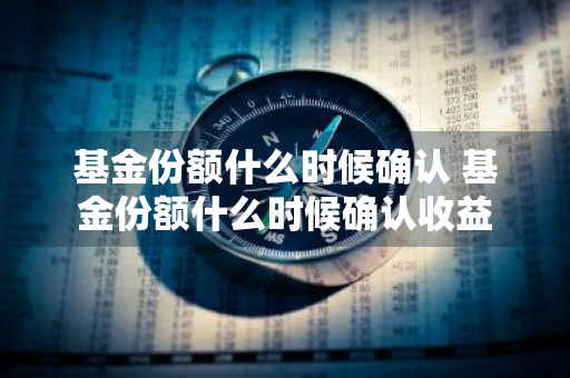 基金份额什么时候确认 基金份额什么时候确认收益