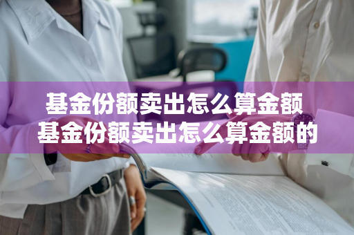 基金份额卖出怎么算金额 基金份额卖出怎么算金额的