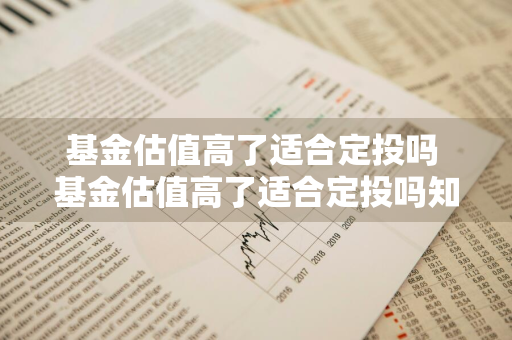 基金估值高了适合定投吗 基金估值高了适合定投吗知乎