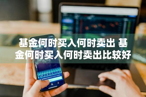 基金何时买入何时卖出 基金何时买入何时卖出比较好