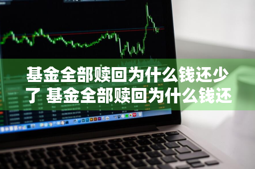 基金全部赎回为什么钱还少了 基金全部赎回为什么钱还少了