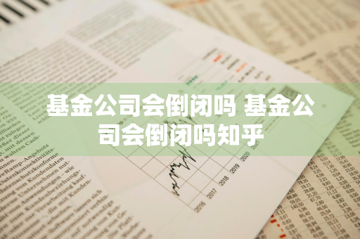 基金公司会倒闭吗 基金公司会倒闭吗知乎