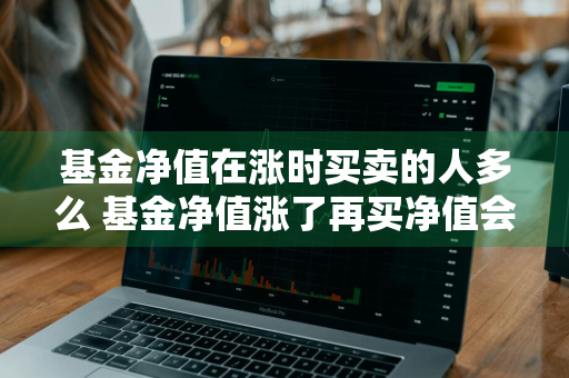 基金净值在涨时买卖的人多么 基金净值涨了再买净值会提高么