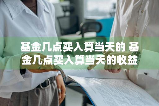 基金几点买入算当天的 基金几点买入算当天的收益