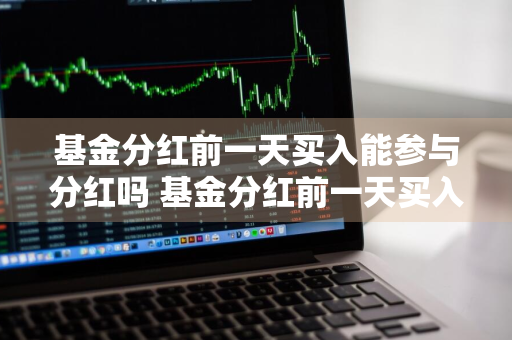 基金分红前一天买入能参与分红吗 基金分红前一天买入能参与分红吗