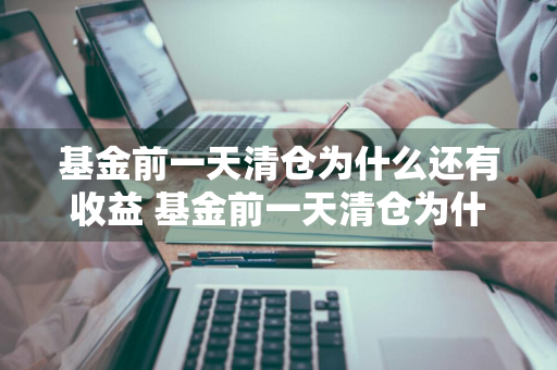 基金前一天清仓为什么还有收益 基金前一天清仓为什么还有收益呢