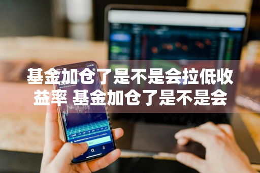 基金加仓了是不是会拉低收益率 基金加仓了是不是会拉低收益率呢