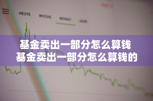 基金卖出一部分怎么算钱 基金卖出一部分怎么算钱的