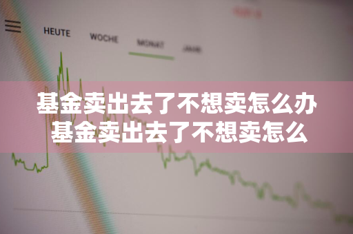 基金卖出去了不想卖怎么办 基金卖出去了不想卖怎么办呢