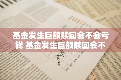 基金发生巨额赎回会不会亏钱 基金发生巨额赎回会不会亏钱呢
