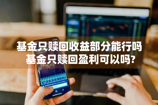 基金只赎回收益部分能行吗 基金只赎回盈利可以吗?