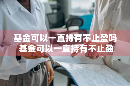 基金可以一直持有不止盈吗 基金可以一直持有不止盈吗为什么