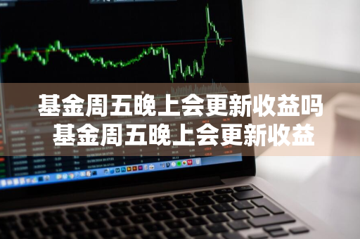 基金周五晚上会更新收益吗 基金周五晚上会更新收益吗知乎