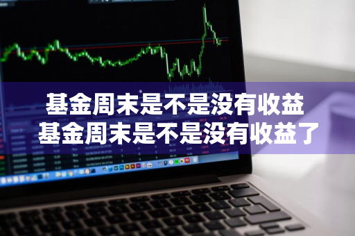 基金周末是不是没有收益 基金周末是不是没有收益了