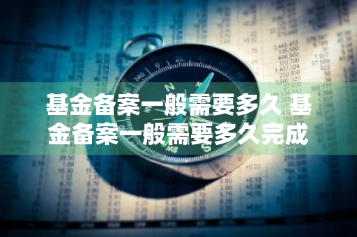 基金备案一般需要多久 基金备案一般需要多久完成