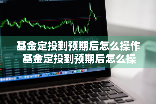 基金定投到预期后怎么操作 基金定投到预期后怎么操作的
