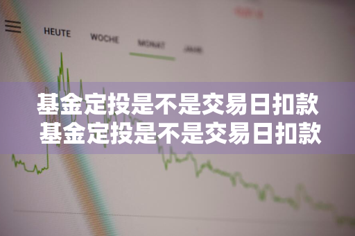 基金定投是不是交易日扣款 基金定投是不是交易日扣款时间