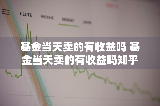 基金当天卖的有收益吗 基金当天卖的有收益吗知乎