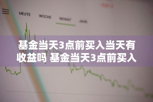 基金当天3点前买入当天有收益吗 基金当天3点前买入当天有收益吗为什么