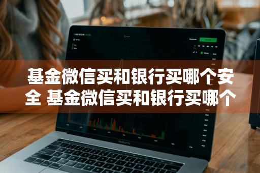 基金微信买和银行买哪个安全 基金微信买和银行买哪个安全些