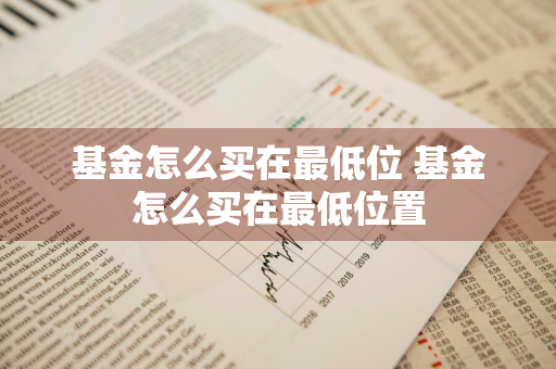 基金怎么买在最低位 基金怎么买在最低位置