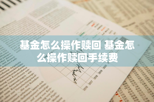 基金怎么操作赎回 基金怎么操作赎回手续费