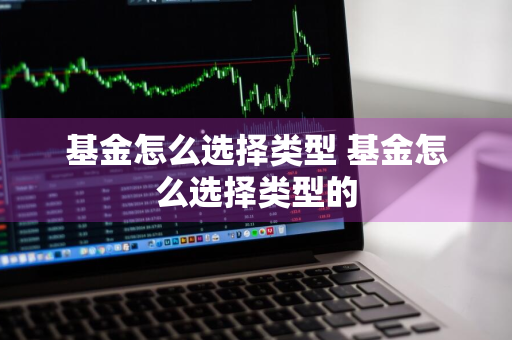 基金怎么选择类型 基金怎么选择类型的