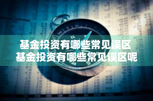 基金投资有哪些常见误区 基金投资有哪些常见误区呢