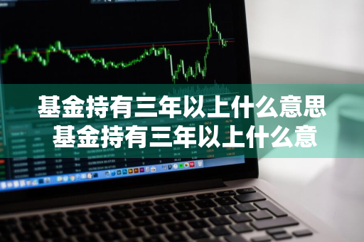 基金持有三年以上什么意思 基金持有三年以上什么意思啊