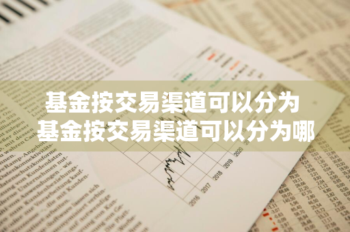 基金按交易渠道可以分为 基金按交易渠道可以分为哪几类
