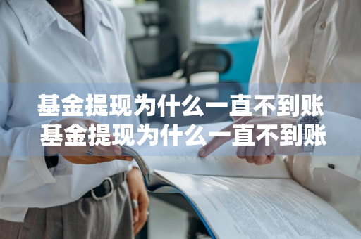基金提现为什么一直不到账 基金提现为什么一直不到账呢