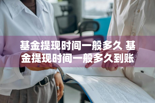 基金提现时间一般多久 基金提现时间一般多久到账