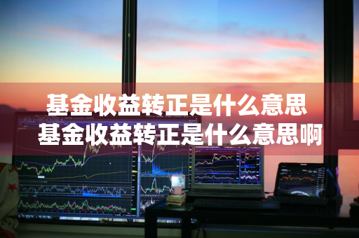 基金收益转正是什么意思 基金收益转正是什么意思啊