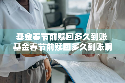 基金春节前赎回多久到账 基金春节前赎回多久到账啊