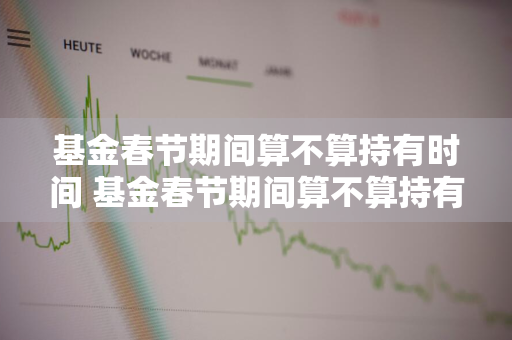 基金春节期间算不算持有时间 基金春节期间算不算持有时间呢