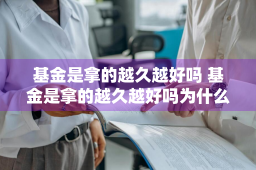 基金是拿的越久越好吗 基金是拿的越久越好吗为什么