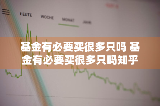 基金有必要买很多只吗 基金有必要买很多只吗知乎