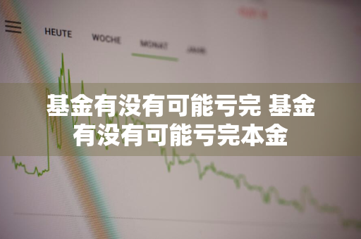 基金有没有可能亏完 基金有没有可能亏完本金