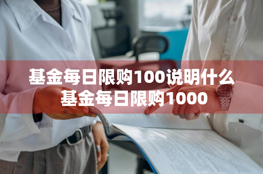 基金每日限购100说明什么 基金每日限购1000