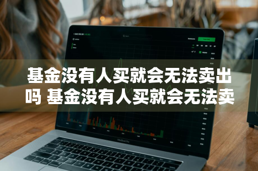 基金没有人买就会无法卖出吗 基金没有人买就会无法卖出吗为什么