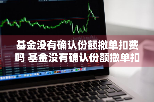 基金没有确认份额撤单扣费吗 基金没有确认份额撤单扣费吗怎么办