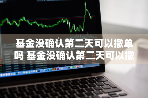 基金没确认第二天可以撤单吗 基金没确认第二天可以撤单吗