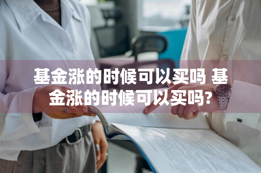 基金涨的时候可以买吗 基金涨的时候可以买吗?